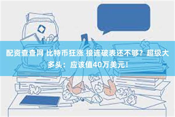 配资查查网 比特币狂涨 接连破表还不够？超级大多头：应该值40万美元！