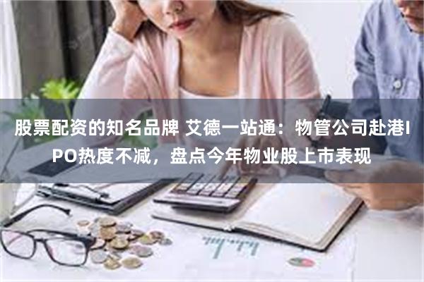 股票配资的知名品牌 艾德一站通：物管公司赴港IPO热度不减，盘点今年物业股上市表现