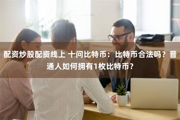 配资炒股配资线上 十问比特币：比特币合法吗？普通人如何拥有1枚比特币？