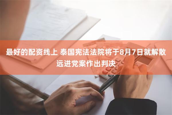 最好的配资线上 泰国宪法法院将于8月7日就解散远进党案作出判决