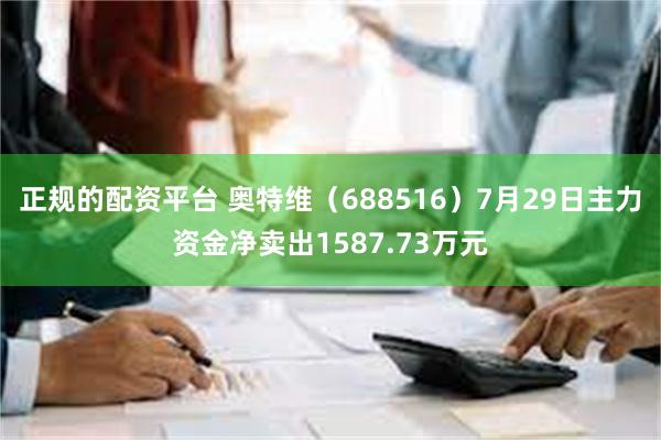 正规的配资平台 奥特维（688516）7月29日主力资金净卖出1587.73万元