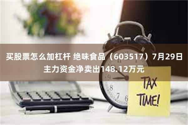 买股票怎么加杠杆 绝味食品（603517）7月29日主力资金净卖出148.12万元