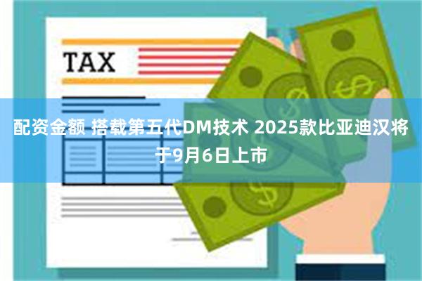 配资金额 搭载第五代DM技术 2025款比亚迪汉将于9月6日上市