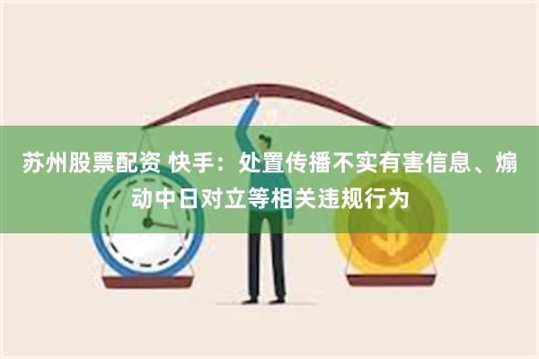 苏州股票配资 快手：处置传播不实有害信息、煽动中日对立等相关违规行为