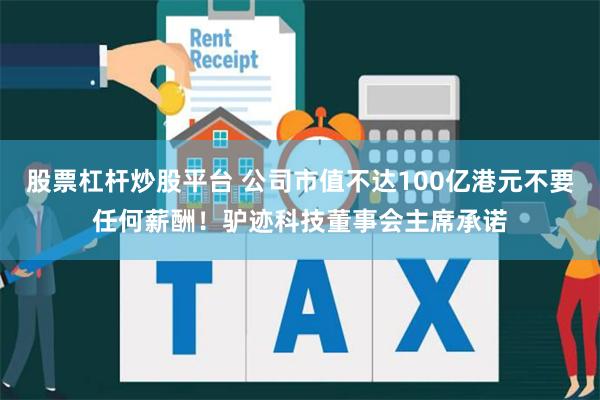 股票杠杆炒股平台 公司市值不达100亿港元不要任何薪酬！驴迹科技董事会主席承诺