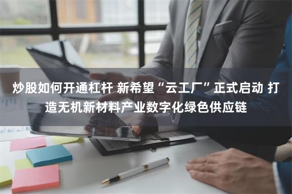 炒股如何开通杠杆 新希望“云工厂”正式启动 打造无机新材料产业数字化绿色供应链