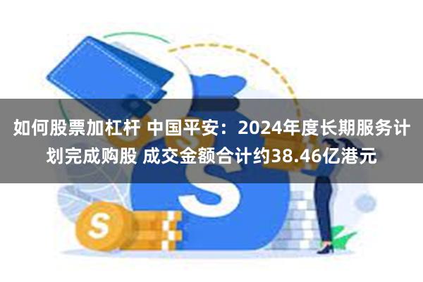 如何股票加杠杆 中国平安：2024年度长期服务计划完成购股 成交金额合计约38.46亿港元