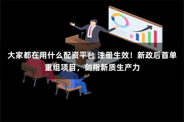 大家都在用什么配资平台 注册生效！新政后首单重组项目，剑指新质生产力