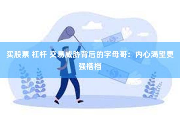 买股票 杠杆 交易威胁背后的字母哥：内心渴望更强搭档