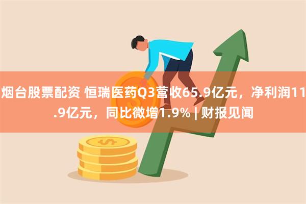 烟台股票配资 恒瑞医药Q3营收65.9亿元，净利润11.9亿元，同比微增1.9% | 财报见闻