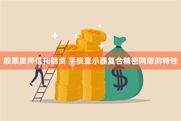 股票质押信托融资 平板显示器复合精密网版的特性