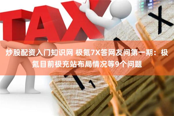 炒股配资入门知识网 极氪7X答网友问第一期：极氪目前极充站布局情况等9个问题