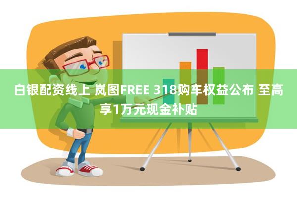 白银配资线上 岚图FREE 318购车权益公布 至高享1万元现金补贴