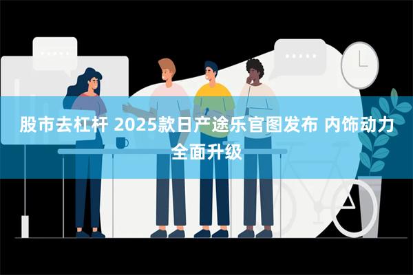 股市去杠杆 2025款日产途乐官图发布 内饰动力全面升级