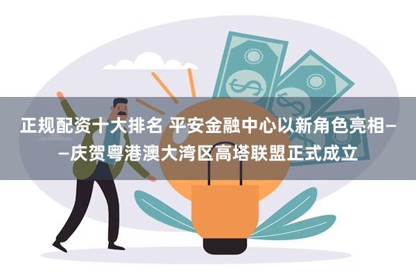 正规配资十大排名 平安金融中心以新角色亮相——庆贺粤港澳大湾区高塔联盟正式成立