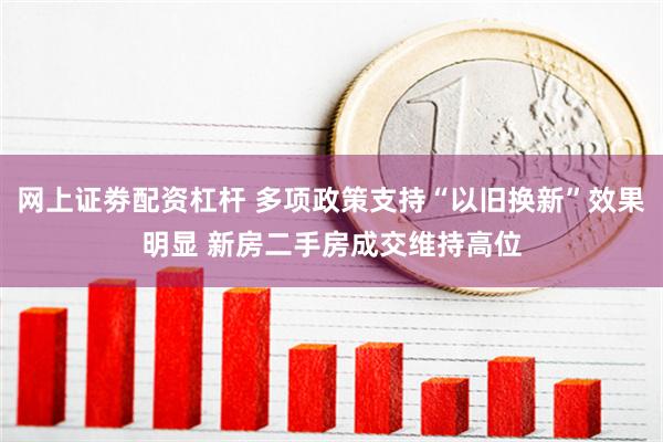 网上证劵配资杠杆 多项政策支持“以旧换新”效果明显 新房二手房成交维持高位