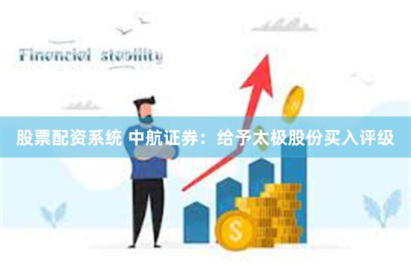 股票配资系统 中航证券：给予太极股份买入评级