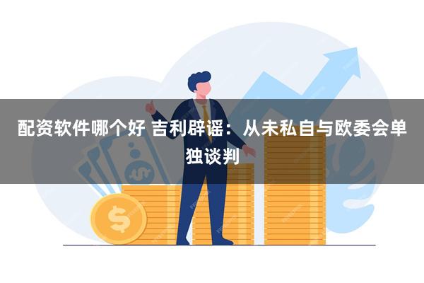 配资软件哪个好 吉利辟谣：从未私自与欧委会单独谈判