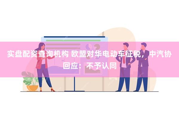 实盘配资查询机构 欧盟对华电动车征税，中汽协回应：不予认同