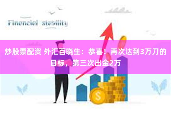 炒股票配资 外汇百晓生：恭喜！再次达到3万刀的目标，第三次出金2万