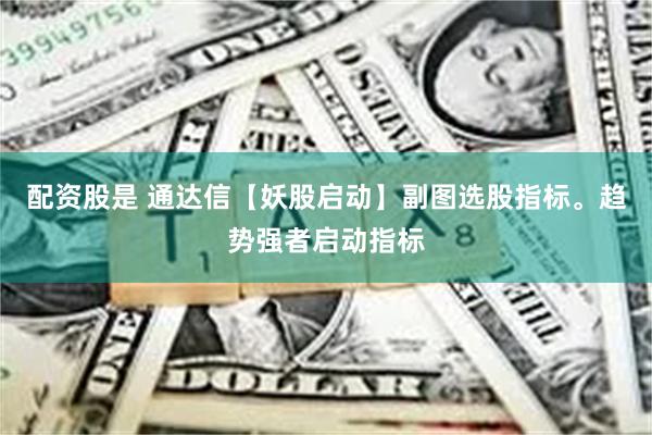 配资股是 通达信【妖股启动】副图选股指标。趋势强者启动指标