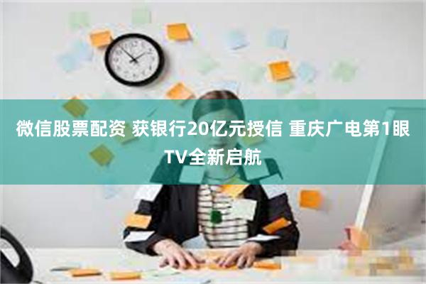 微信股票配资 获银行20亿元授信 重庆广电第1眼TV全新启航