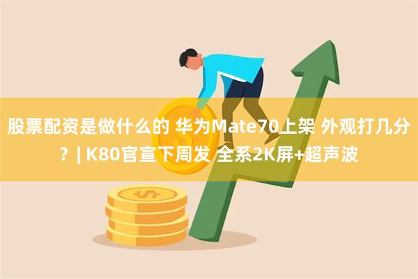 股票配资是做什么的 华为Mate70上架 外观打几分？| K80官宣下周发 全系2K屏+超声波