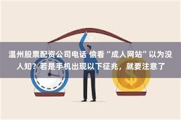 温州股票配资公司电话 偷看“成人网站”以为没人知？若是手机出现以下征兆，就要注意了