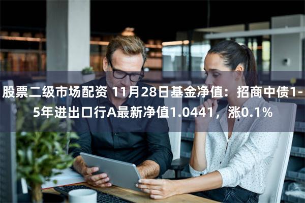 股票二级市场配资 11月28日基金净值：招商中债1-5年进出口行A最新净值1.0441，涨0.1%