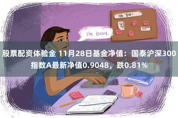 股票配资体验金 11月28日基金净值：国泰沪深300指数A最新净值0.9048，跌0.81%