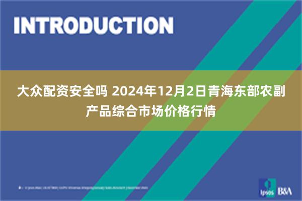 大众配资安全吗 2024年12月2日青海东部农副产品综合市场价格行情