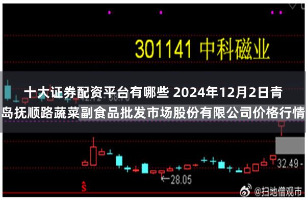 十大证券配资平台有哪些 2024年12月2日青岛抚顺路蔬菜副食品批发市场股份有限公司价格行情