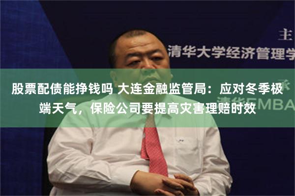 股票配债能挣钱吗 大连金融监管局：应对冬季极端天气，保险公司要提高灾害理赔时效