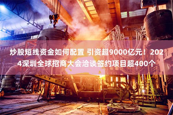 炒股短线资金如何配置 引资超9000亿元！2024深圳全球招商大会洽谈签约项目超400个