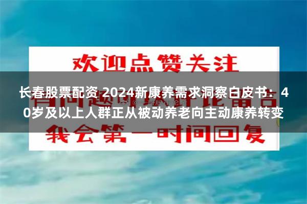 长春股票配资 2024新康养需求洞察白皮书：40岁及以上人群正从被动养老向主动康养转变