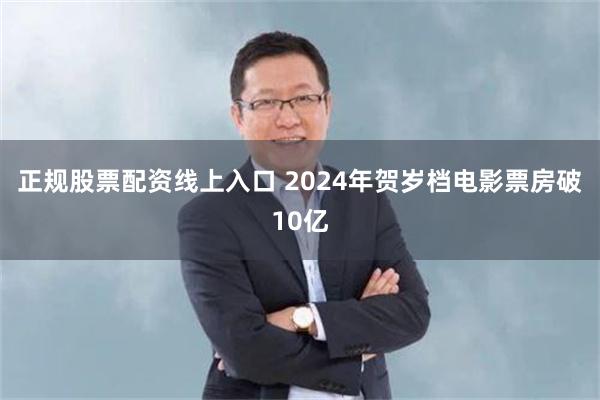 正规股票配资线上入口 2024年贺岁档电影票房破10亿