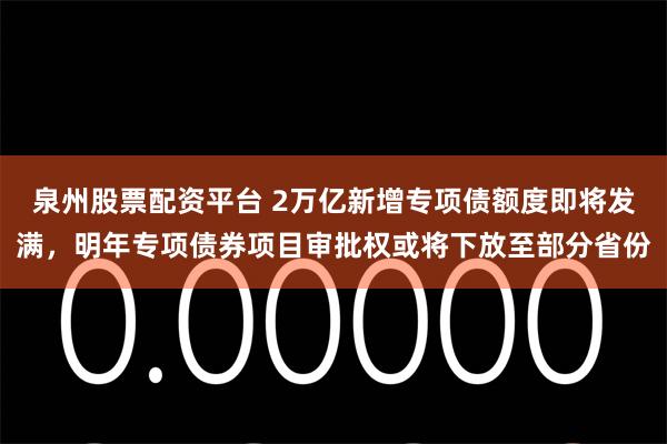 泉州股票配资平台 2万亿新增专项债额度即将发满，明年专项债券项目审批权或将下放至部分省份