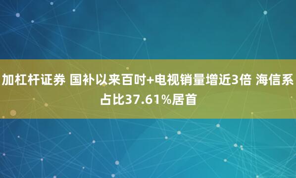 加杠杆证券 国补以来百吋+电视销量增近3倍 海信系占比37.61%居首