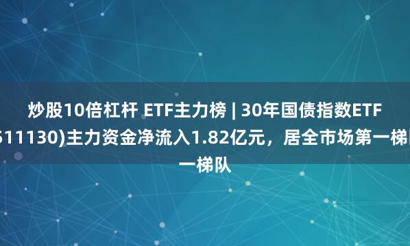 炒股10倍杠杆 ETF主力榜 | 30年国债指数ETF(511130)主力资金净流入1.82亿元，居全市场第一梯队