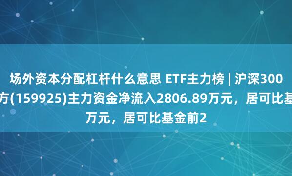 场外资本分配杠杆什么意思 ETF主力榜 | 沪深300ETF南方(159925)主力资金净流入2806.89万元，居可比基金前2