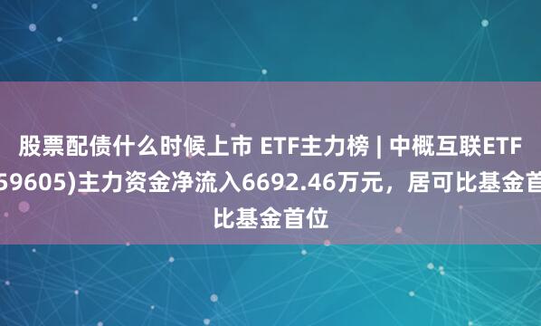 股票配债什么时候上市 ETF主力榜 | 中概互联ETF(159605)主力资金净流入6692.46万元，居可比基金首位