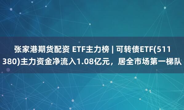 张家港期货配资 ETF主力榜 | 可转债ETF(511380)主力资金净流入1.08亿元，居全市场第一梯队