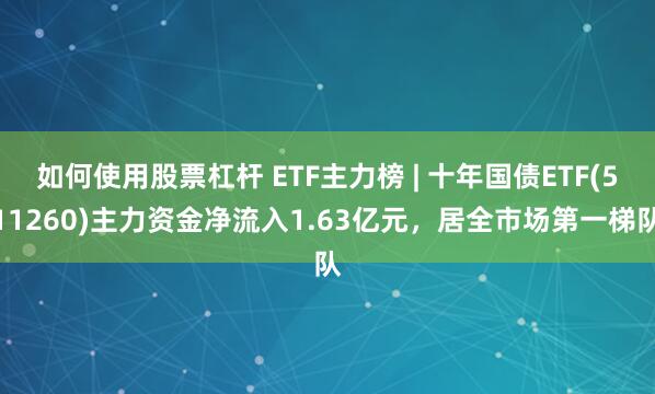 如何使用股票杠杆 ETF主力榜 | 十年国债ETF(511260)主力资金净流入1.63亿元，居全市场第一梯队