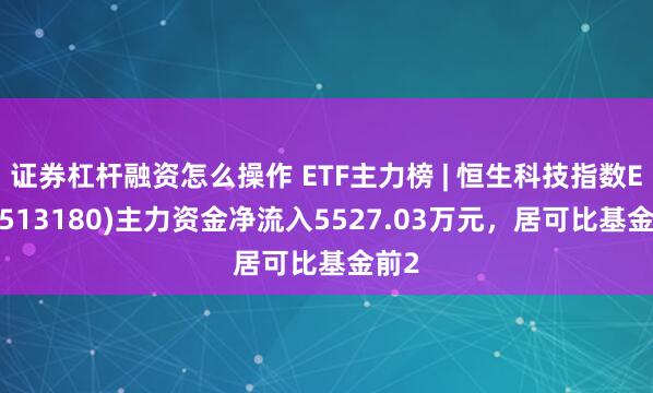 证券杠杆融资怎么操作 ETF主力榜 | 恒生科技指数ETF(513180)主力资金净流入5527.03万元，居可比基金前2