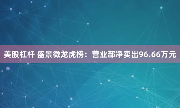 美股杠杆 盛景微龙虎榜：营业部净卖出96.66万元