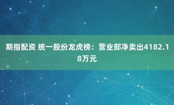 期指配资 统一股份龙虎榜：营业部净卖出4182.18万元