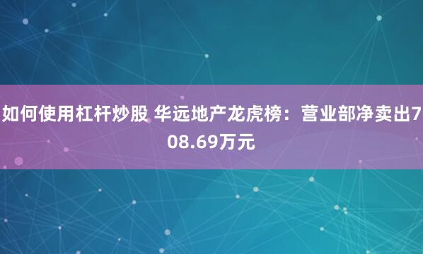 如何使用杠杆炒股 华远地产龙虎榜：营业部净卖出708.69万元