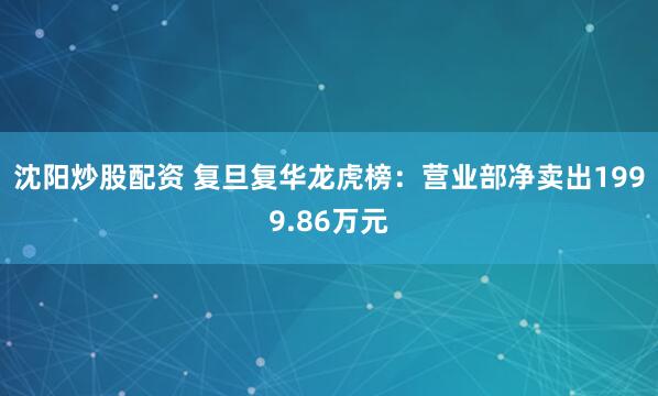 沈阳炒股配资 复旦复华龙虎榜：营业部净卖出1999.86万元