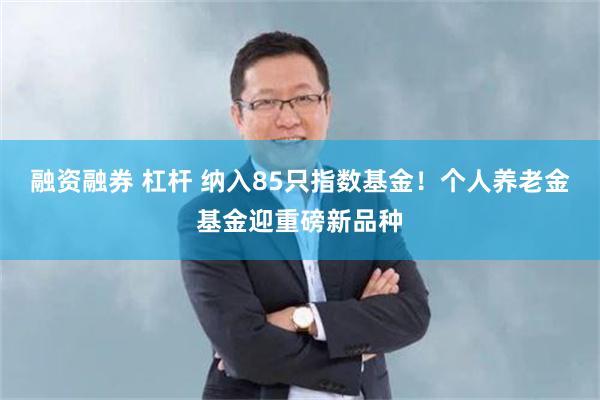 融资融券 杠杆 纳入85只指数基金！个人养老金基金迎重磅新品种