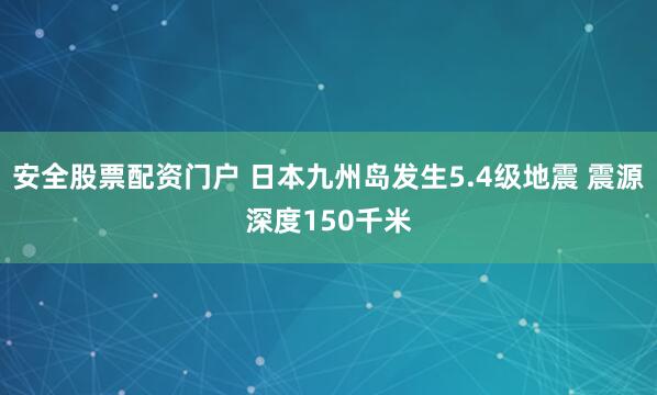 安全股票配资门户 日本九州岛发生5.4级地震 震源深度150千米